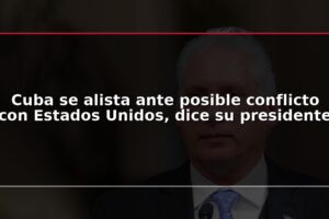 Cuba se alista ante posible conflicto con Estados Unidos, dice su presidente