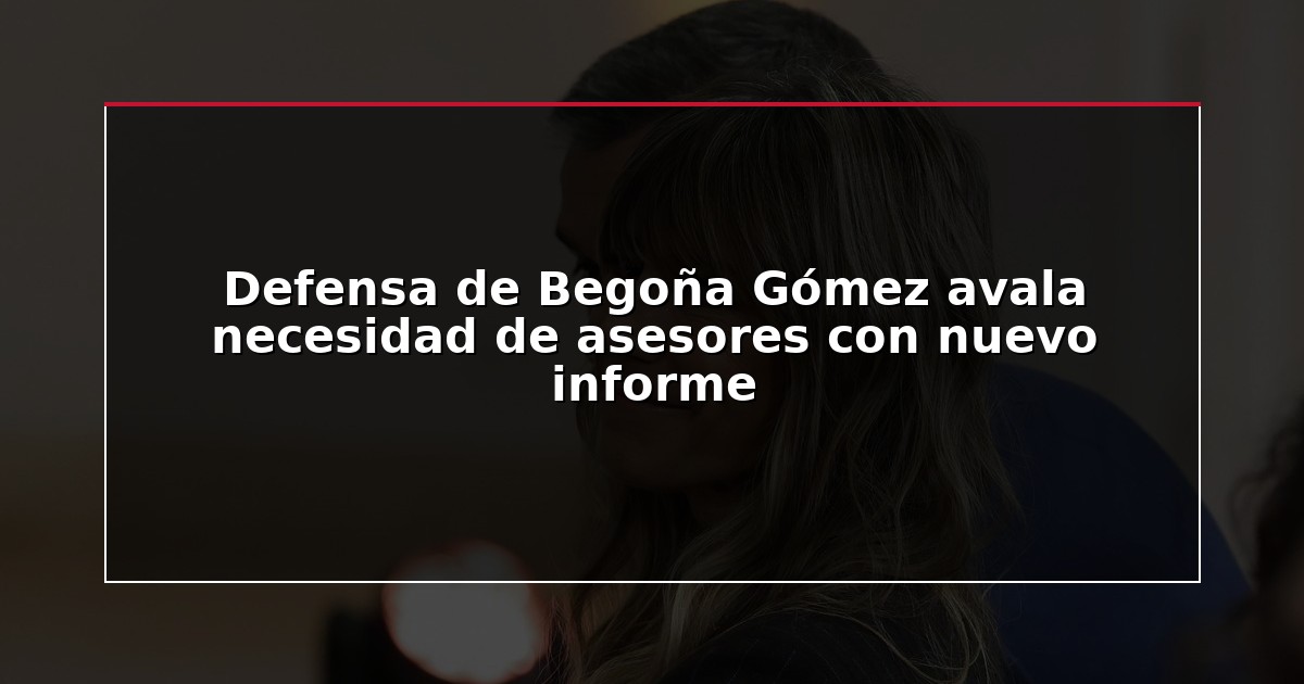Defensa de Begoña Gómez avala necesidad de asesores con nuevo informe