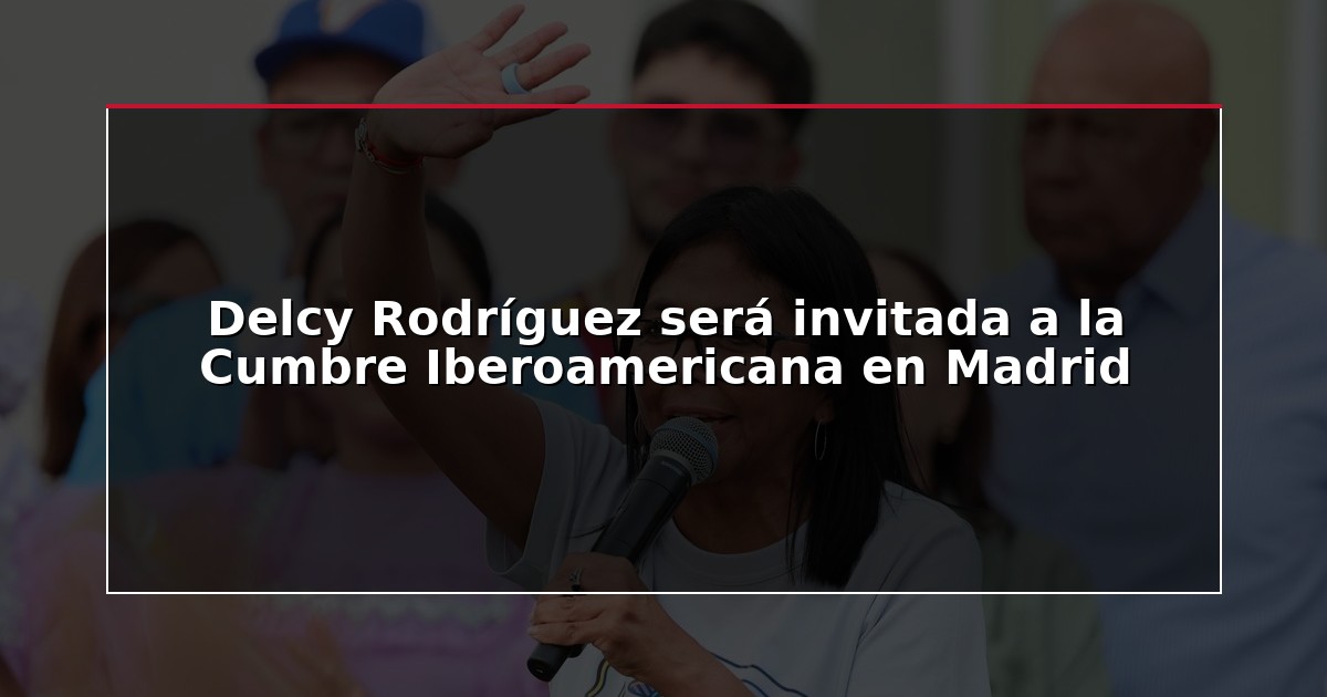 Delcy Rodríguez será invitada a la Cumbre Iberoamericana en Madrid