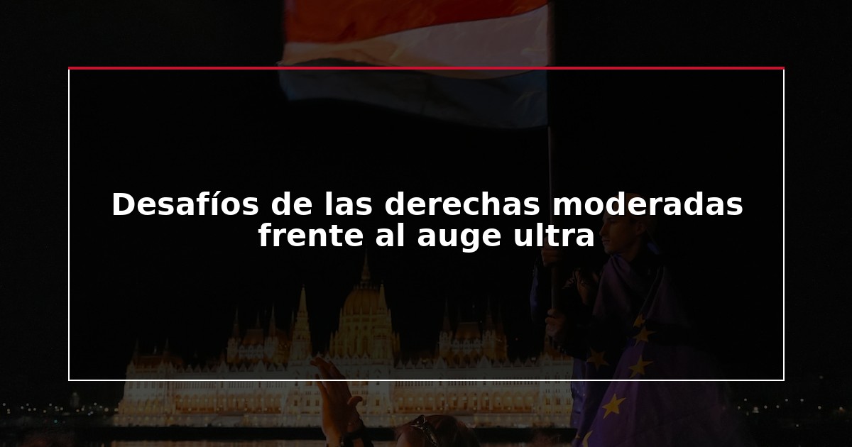 Desafíos de las derechas moderadas frente al auge ultra