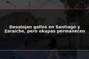 Desalojan gallos en Santiago y Zaraíche, pero okupas permanecen
