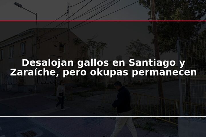 Desalojan gallos en Santiago y Zaraíche, pero okupas permanecen