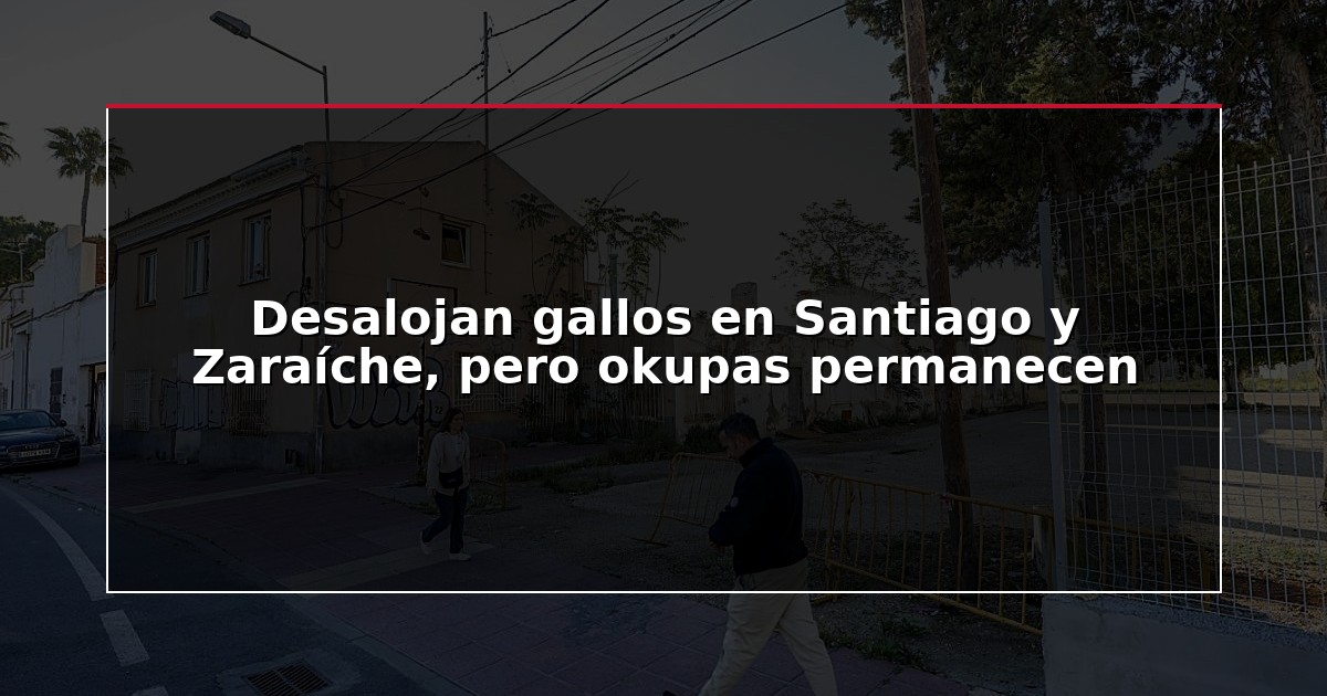 Desalojan gallos en Santiago y Zaraíche, pero okupas permanecen