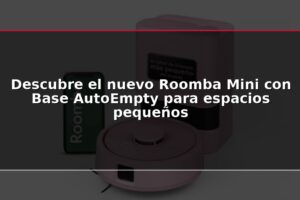 Descubre el nuevo Roomba Mini con Base AutoEmpty para espacios pequeños
