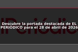 Descubre la portada destacada de EL PERIÓDICO para el 28 de abril de 2026