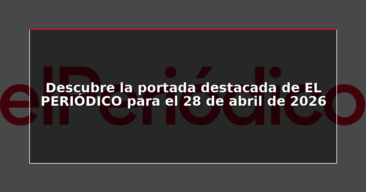 Descubre la portada destacada de EL PERIÓDICO para el 28 de abril de 2026
