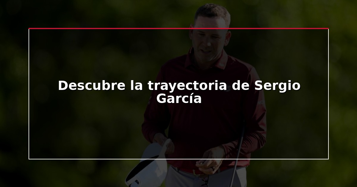 Descubre la trayectoria de Sergio García