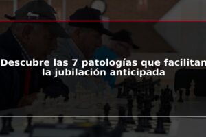 Descubre las 7 patologías que facilitan la jubilación anticipada