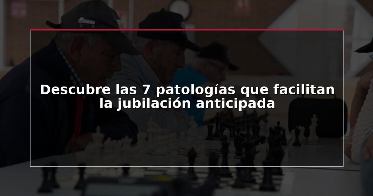 Descubre las 7 patologías que facilitan la jubilación anticipada