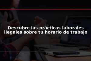 Descubre las prácticas laborales ilegales sobre tu horario de trabajo