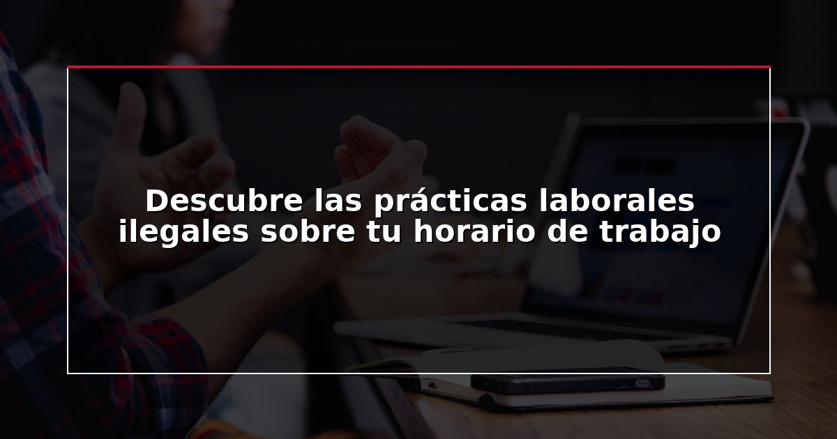 Descubre las prácticas laborales ilegales sobre tu horario de trabajo