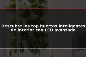 Descubre los top huertos inteligentes de interior con LED avanzado