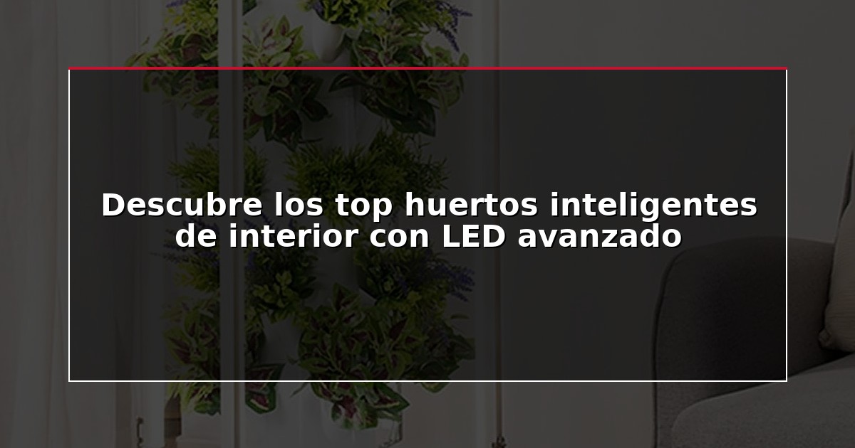 Descubre los top huertos inteligentes de interior con LED avanzado