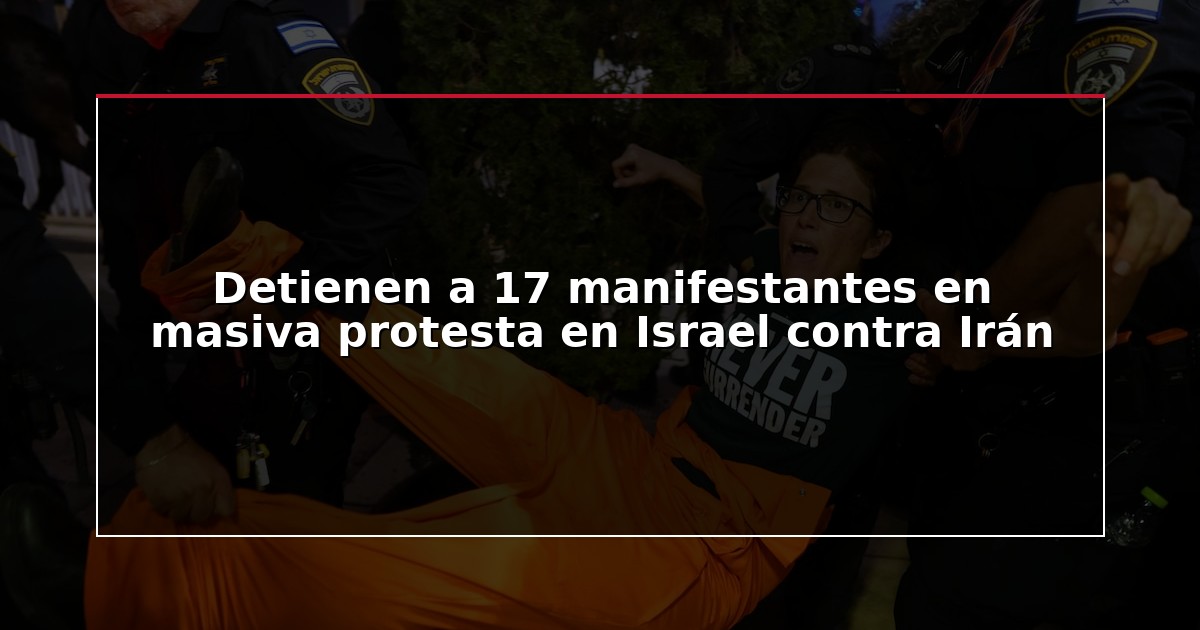 Detienen a 17 manifestantes en masiva protesta en Israel contra Irán