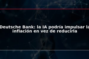 Deutsche Bank: la IA podría impulsar la inflación en vez de reducirla