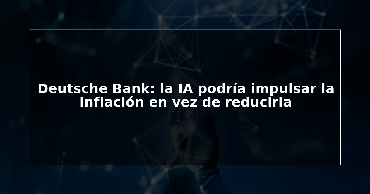 Deutsche Bank: la IA podría impulsar la inflación en vez de reducirla