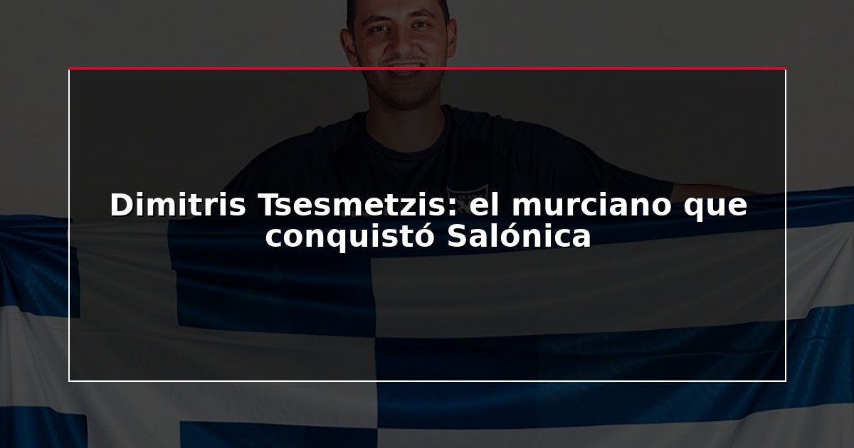 Dimitris Tsesmetzis: el murciano que conquistó Salónica