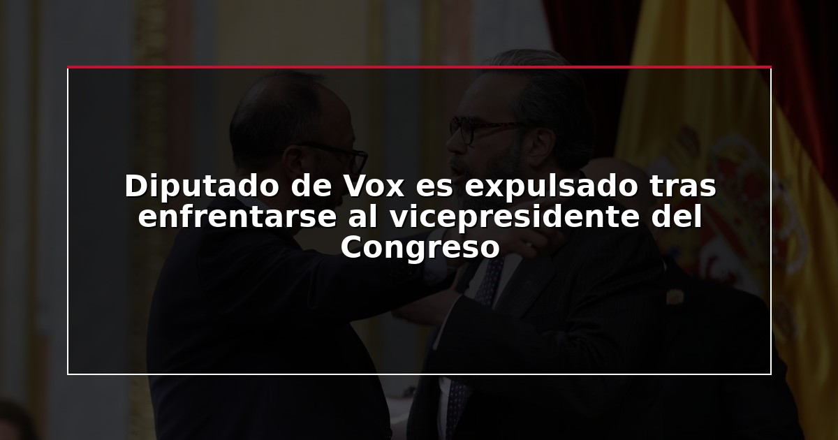 Diputado de Vox es expulsado tras enfrentarse al vicepresidente del Congreso