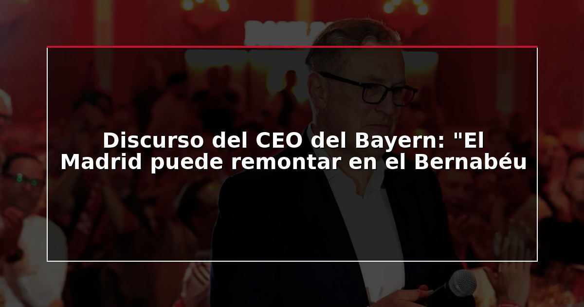 Discurso del CEO del Bayern: “El Madrid puede remontar en el Bernabéu