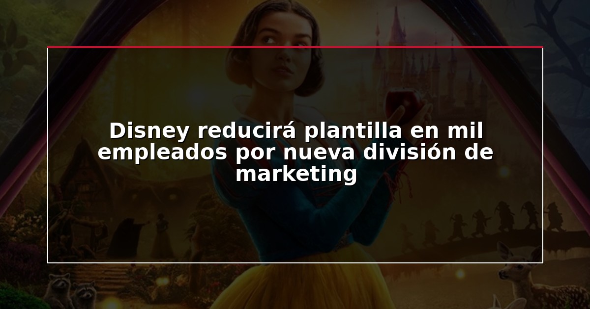 Disney reducirá plantilla en mil empleados por nueva división de marketing