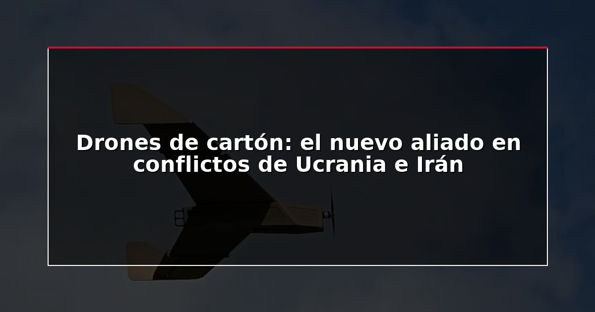 Drones de cartón: el nuevo aliado en conflictos de Ucrania e Irán
