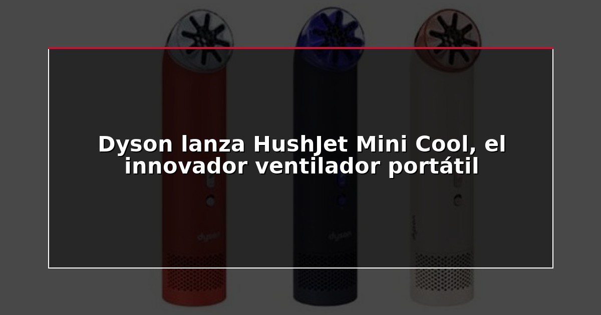 Dyson lanza HushJet Mini Cool, el innovador ventilador portátil