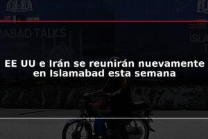 EE UU e Irán se reunirán nuevamente en Islamabad esta semana