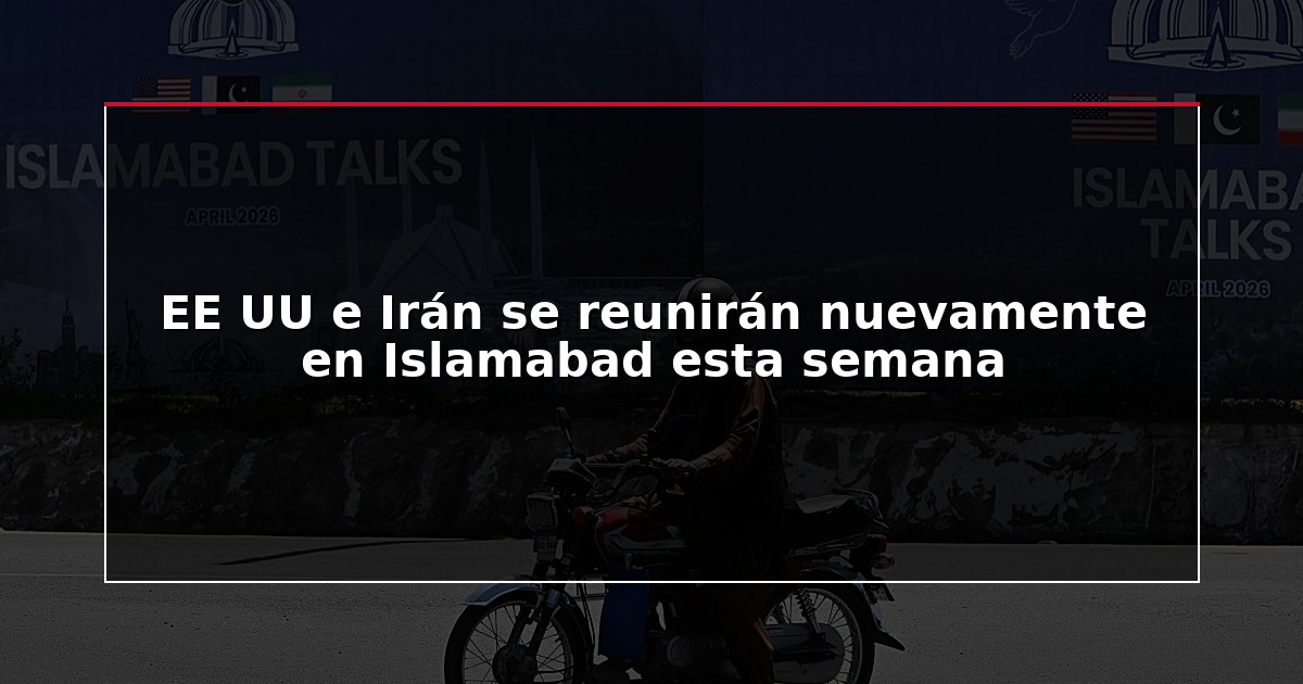 EE UU e Irán se reunirán nuevamente en Islamabad esta semana