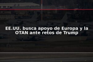 EE.UU. busca apoyo de Europa y la OTAN ante retos de Trump