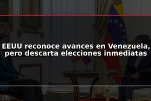 EEUU reconoce avances en Venezuela, pero descarta elecciones inmediatas