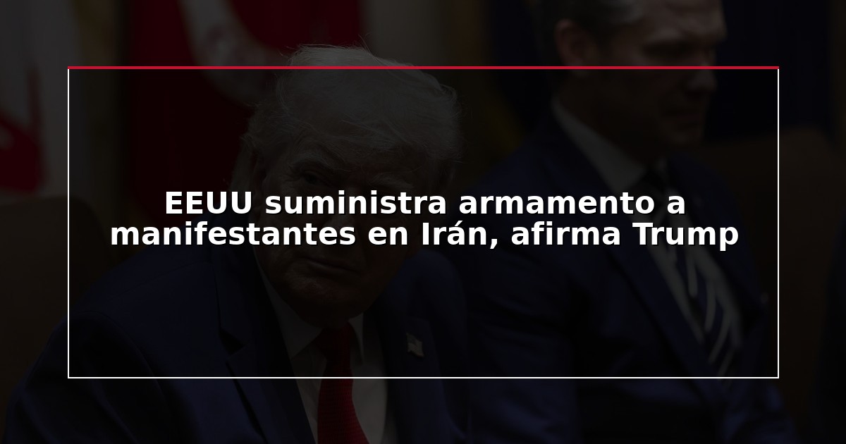 EEUU suministra armamento a manifestantes en Irán, afirma Trump