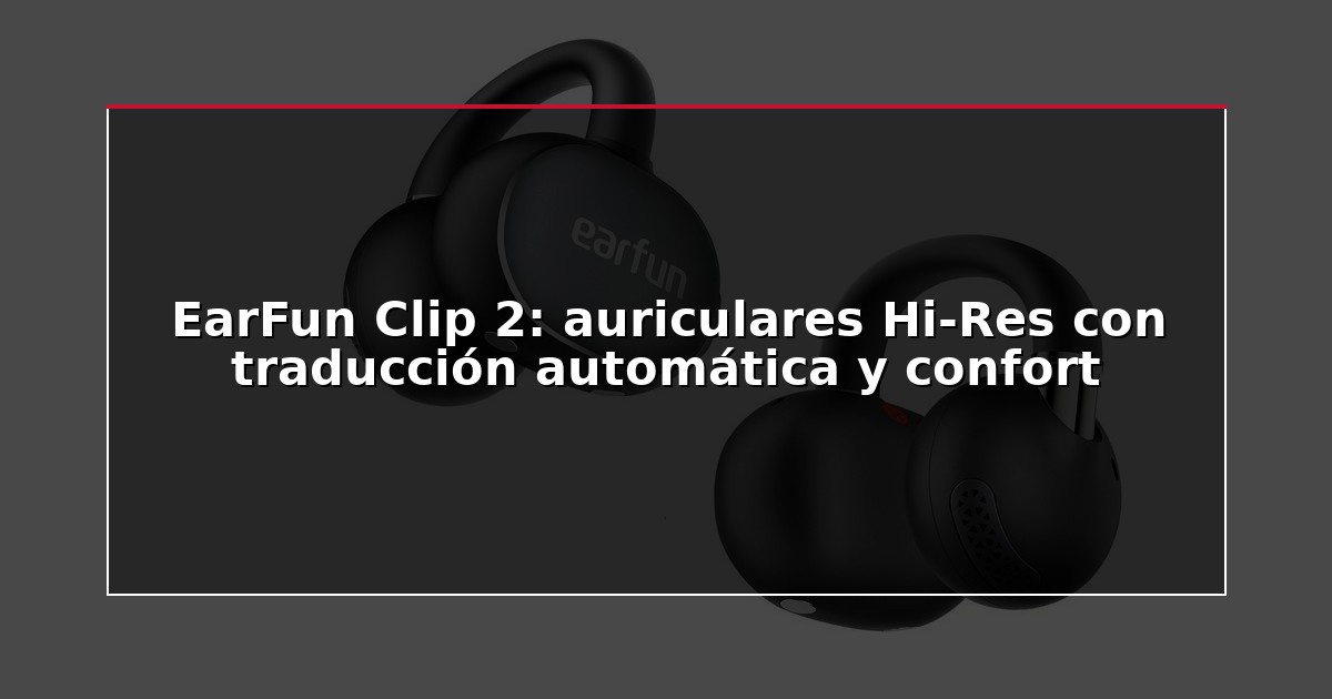EarFun Clip 2: auriculares Hi-Res con traducción automática y confort