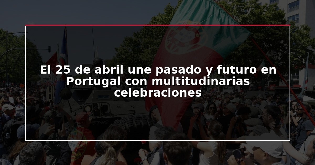 El 25 de abril une pasado y futuro en Portugal con multitudinarias celebraciones