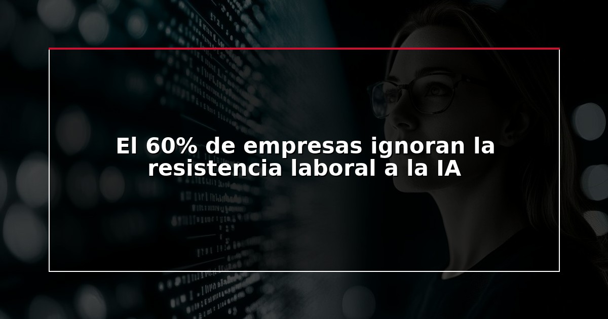 El 60% de empresas ignoran la resistencia laboral a la IA