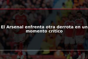 El Arsenal enfrenta otra derrota en un momento crítico