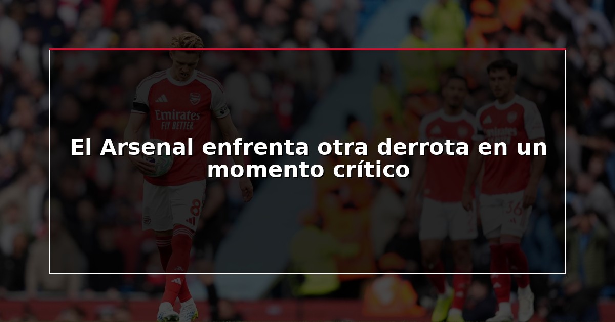 El Arsenal enfrenta otra derrota en un momento crítico