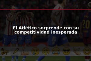 El Atlético sorprende con su competitividad inesperada