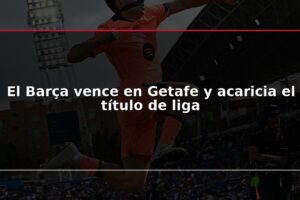 El Barça vence en Getafe y acaricia el título de liga