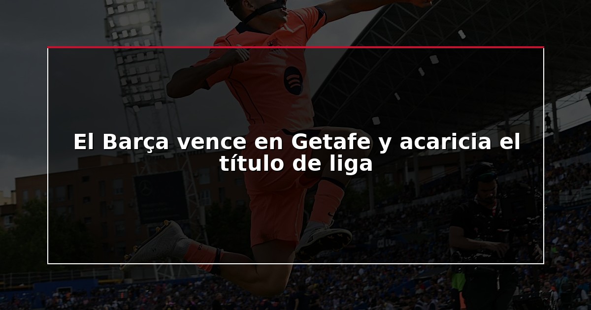 El Barça vence en Getafe y acaricia el título de liga