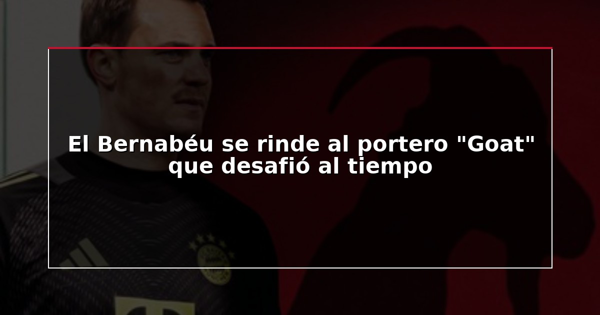 El Bernabéu se rinde al portero “Goat” que desafió al tiempo
