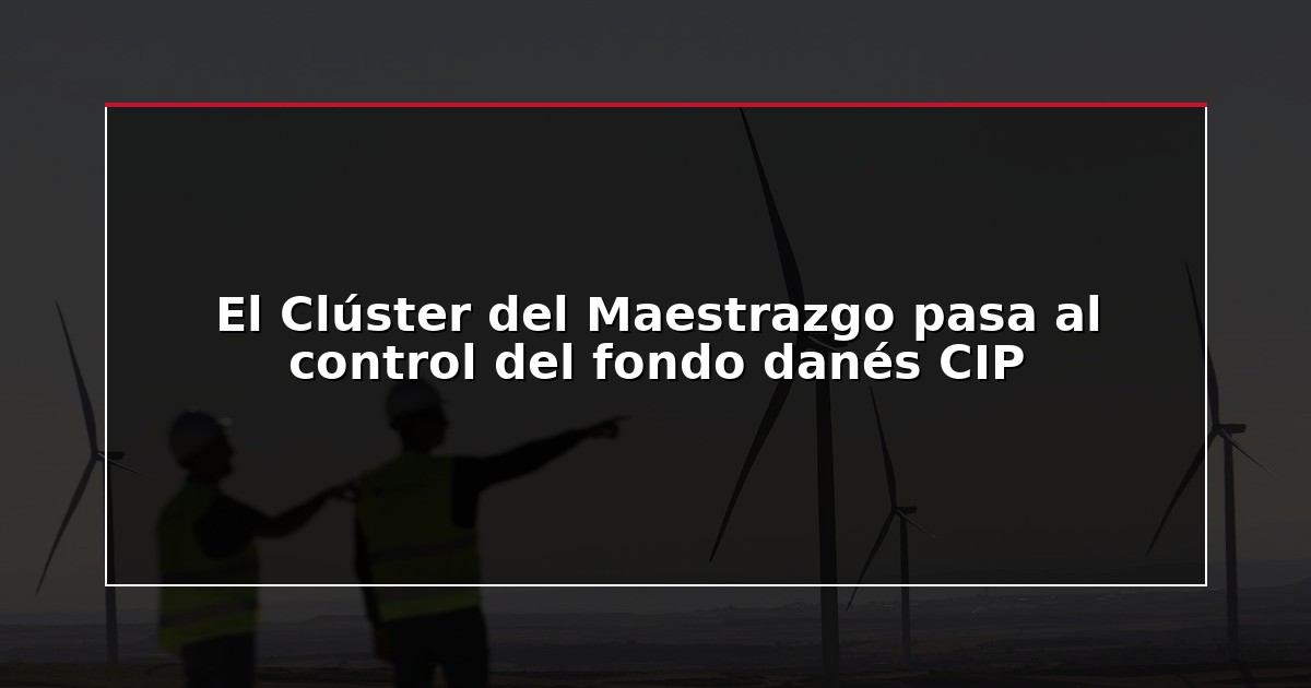 El Clúster del Maestrazgo pasa al control del fondo danés CIP