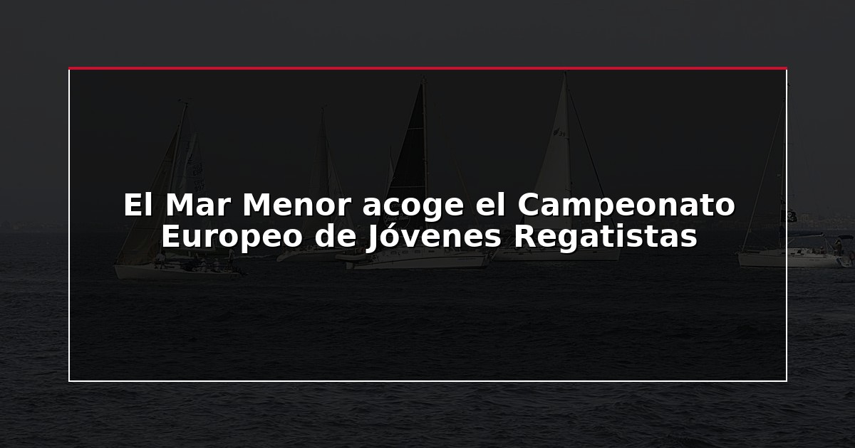El Mar Menor acoge el Campeonato Europeo de Jóvenes Regatistas