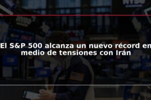 El S&P 500 alcanza un nuevo récord en medio de tensiones con Irán