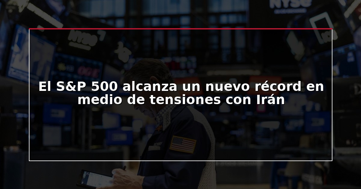 El S&P 500 alcanza un nuevo récord en medio de tensiones con Irán