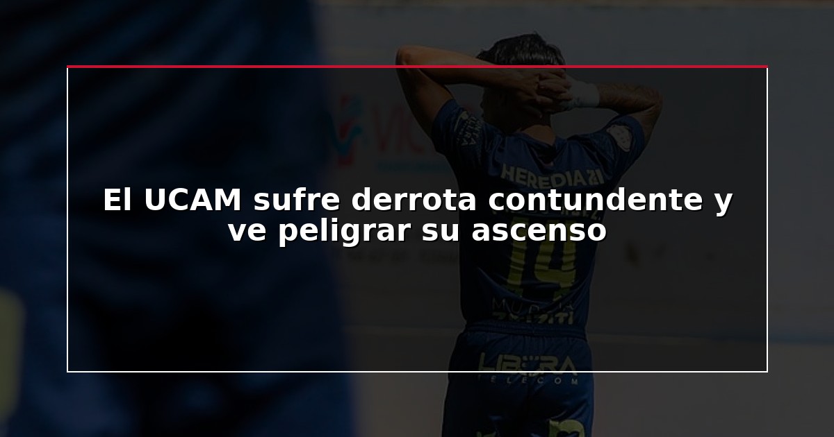 El UCAM sufre derrota contundente y ve peligrar su ascenso