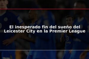 El inesperado fin del sueño del Leicester City en la Premier League