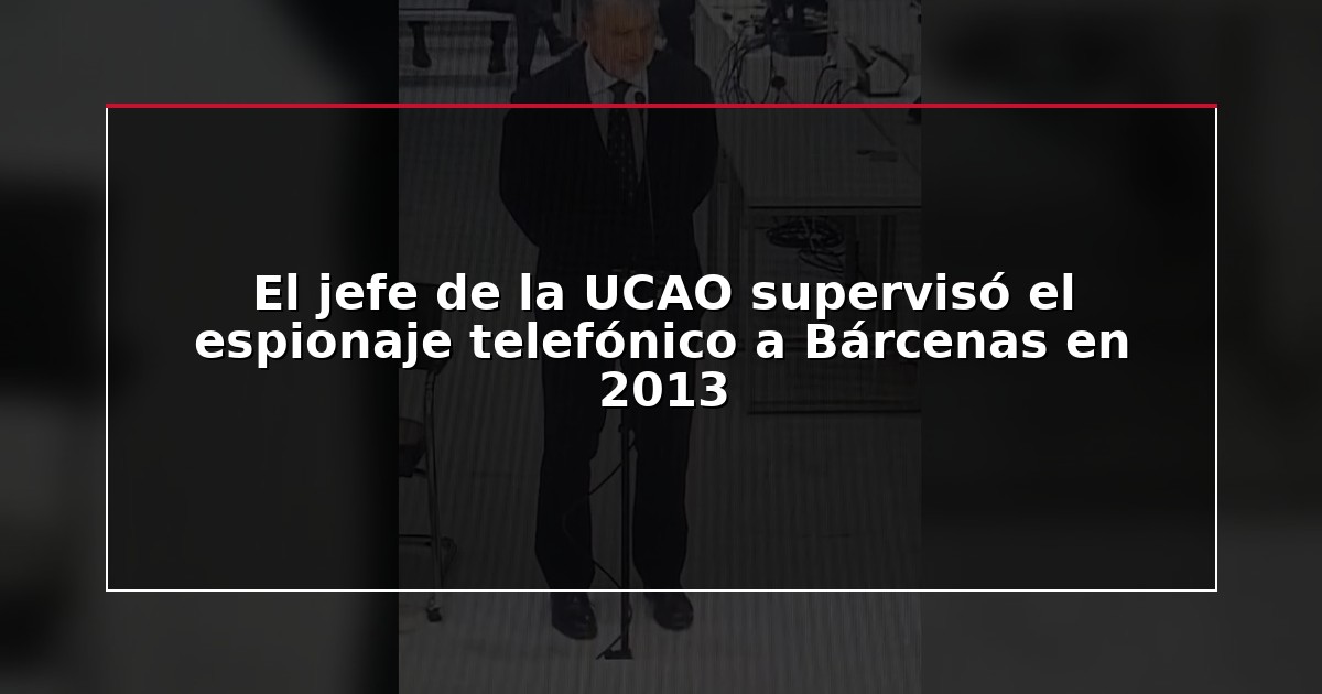 El jefe de la UCAO supervisó el espionaje telefónico a Bárcenas en 2013