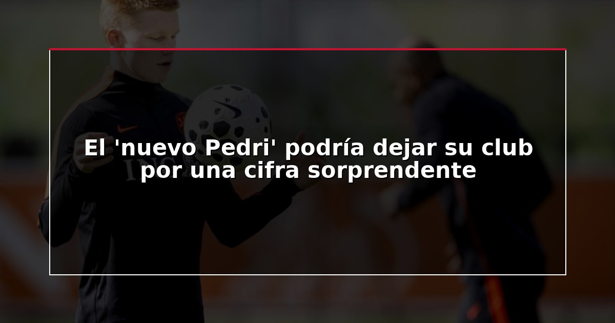 El ‘nuevo Pedri’ podría dejar su club por una cifra sorprendente