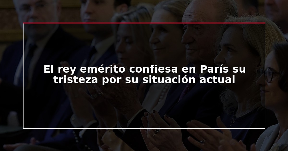 El rey emérito confiesa en París su tristeza por su situación actual