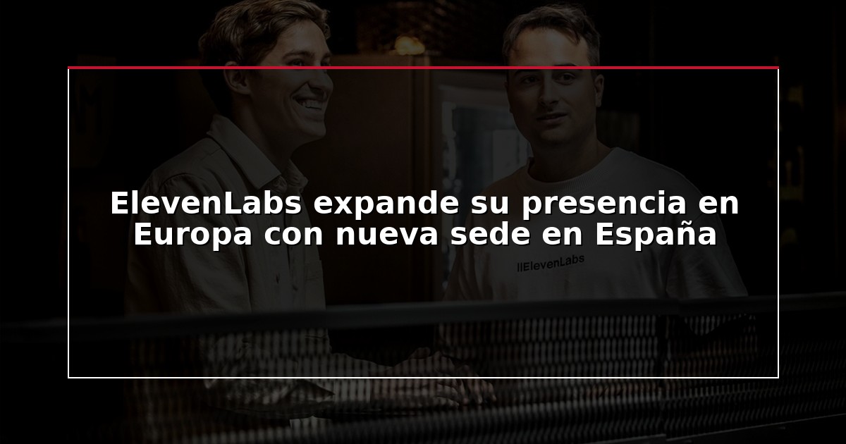 ElevenLabs expande su presencia en Europa con nueva sede en España